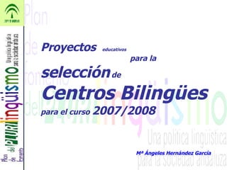 Proyectos  educativos   para la  selección  de Centros Bilingües   para el curso  2007/2008 Mª Ángeles Hernández García 