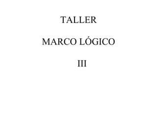 TALLER
MARCO LÓGICO
III
 
