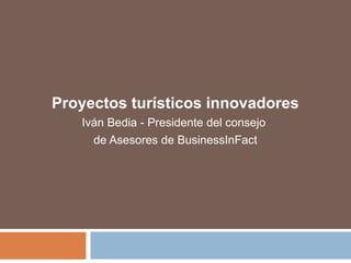 Proyectos turísticos innovadores
Iván Bedia - Presidente del consejo
de Asesores de BusinessInFact
 