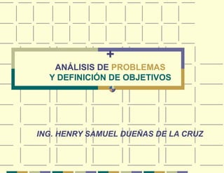 + ANÁLISIS DE  PROBLEMAS Y DEFINICIÓN DE OBJETIVOS ING. HENRY SAMUEL DUEÑAS DE LA CRUZ 