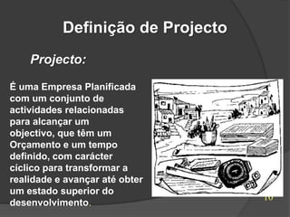 Definição de Projecto
    Projecto:

É uma Empresa Planificada
com um conjunto de
actividades relacionadas
para alcançar um
objectivo, que têm um
Orçamento e um tempo
definido, com carácter
cíclico para transformar a
realidade e avançar até obter
um estado superior do
                                   10
desenvolvimento.
 