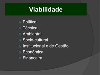 Viabilidade
 Política.
 Técnica.
 Ambiental
 Socio-cultural
 Institucional e de Gestão
 Económica
 Financeira
 