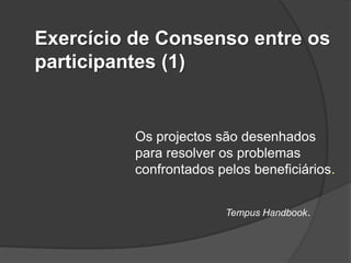 Exercício de Consenso entre os
participantes (1)


          Os projectos são desenhados
          para resolver os problemas
          confrontados pelos beneficiários.


                        Tempus Handbook.
 