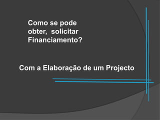 Como se pode
  obter, solicitar
  Financiamento?


Com a Elaboração de um Projecto
 