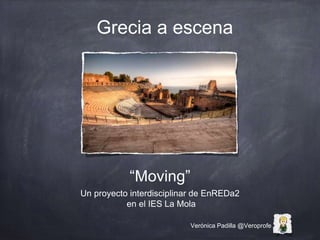 “Moving”
Un proyecto interdisciplinar de EnREDa2
en el IES La Mola
Grecia a escena
Verónica Padilla @Veroprofe
 