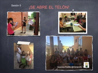 Verónica Padilla @Veroprofe
Sesión 5
¡SE ABRE EL TELÓN!
 