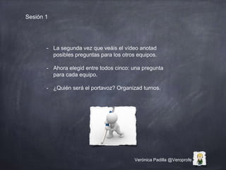 Verónica Padilla @Veroprofe
Sesión 1
- La segunda vez que veáis el vídeo anotad
posibles preguntas para los otros equipos....