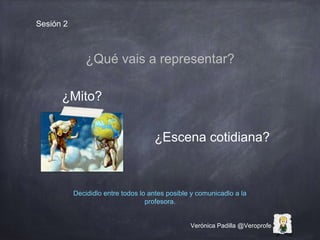 Verónica Padilla @Veroprofe
Sesión 2
¿Qué vais a representar?
¿Mito?
¿Escena cotidiana?
Decididlo entre todos lo antes pos...