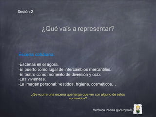 Verónica Padilla @Veroprofe
Sesión 2
¿Qué vais a representar?
Escena cotidiana:
-Escenas en el ágora.
-El puerto como luga...