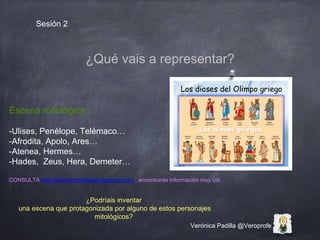 Verónica Padilla @Veroprofe
Sesión 2
¿Qué vais a representar?
Escena mitológica:
-Ulises, Penélope, Telémaco…
-Afrodita, A...
