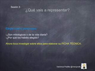 Verónica Padilla @Veroprofe
Sesión 3
¿Qué vais a representar?
Elegid cuatro personajes:
-¿Son mitológicos o de la vida dia...