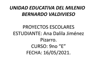 UNIDAD EDUCATIVA DEL MILENIO
BERNARDO VALDIVIESO
PROYECTOS ESCOLARES
ESTUDIANTE: Ana Dalila Jiménez
Pizarro.
CURSO: 9no “E”
FECHA: 16/05/2021.
 