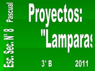 Esc. Sec. N° 8 Pascual Proyectos: &quot;Lamparas&quot; 3° B 2011 