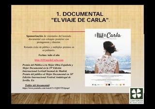 1. DOCUMENTAL
"ELVIAJE DE CARLA".
Sponsorización de visionados del laureado
documental con coloquio posterior con
protagonista y director.
Rotundo éxito de público y múltiples premios en
su palmarés.
Fechas: todo el año
http://ElViajedeCarla.com
Premio del Público a la Mejor Obra Española y
Mejor Documental en la 19ª Edición
Internacional LesGaiCinemad de Madrid.
Premio del público al Mejor Documental en 10ª
Edición Internacional Festival Andalesgai de
Sevilla. Etc
Tráiler del documental:
https://www.youtube.com/watch?v=UQGVTSApoq4
 