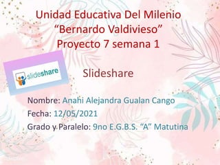 Unidad Educativa Del Milenio
“Bernardo Valdivieso”
Proyecto 7 semana 1
Slideshare
Nombre: Anahi Alejandra Gualan Cango
Fecha: 12/05/2021
Grado y Paralelo: 9no E.G.B.S. “A” Matutina
 