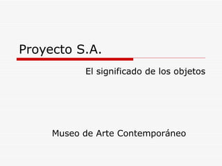 Proyecto S.A. Museo de Arte Contemporáneo El significado de los objetos 
