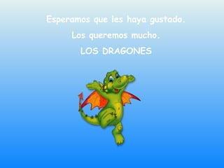 Esperamos que les haya gustado. 
Los queremos mucho. 
LOS DRAGONES 
