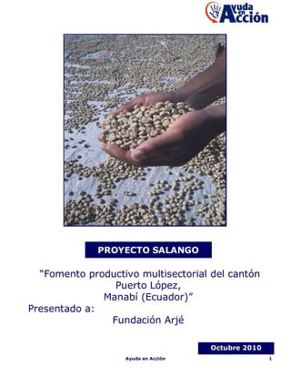 PROYECTO SALANGO

  “Fomento productivo multisectorial del cantón
                Puerto López,
              Manabí (Ecuador)”
Presentado a:
               Fundación Arjé

                                     Octubre 2010
                   Ayuda en Acción                  1
 