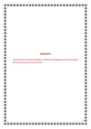 PROPUESTA


Explorar todas las potencialidades o condiciones pedagógicas de las tecnologías
de la información y la comunicación




                                                                                  11
 