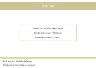 Baño - Spa
Profesora: Arq. María Paula Beggo
Estudiante: L. Mailén Lopez Sarniguet
Universidad Nacional de Rio Negro
Diseño de Interiores y Mobiliario
Acondicionamiento y Confort
 