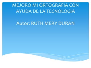 MEJORO MI ORTOGRAFIA CON
 AYUDA DE LA TECNOLOGIA

 Autor: RUTH MERY DURAN
 
