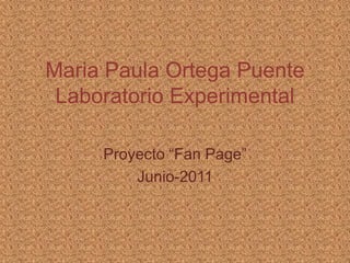 Maria Paula Ortega PuenteLaboratorio Experimental Proyecto “Fan Page” Junio-2011 