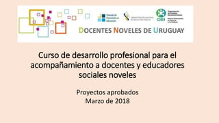 Curso de desarrollo profesional para el
acompañamiento a docentes y educadores
sociales noveles
Proyectos aprobados
Marzo de 2018
 