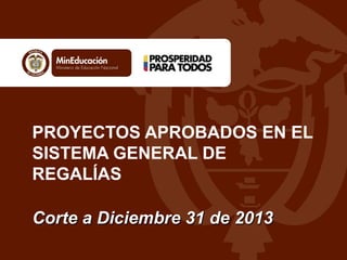 PROYECTOS APROBADOS EN EL
SISTEMA GENERAL DE
REGALÍAS
Corte a Diciembre 31 de 2013Corte a Diciembre 31 de 2013
 