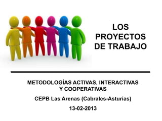 LOS
                       PROYECTOS
                       DE TRABAJO



METODOLOGÍAS ACTIVAS, INTERACTIVAS
        Y COOPERATIVAS
  CEPB Arenas de Cabrales (Asturias)
             13-02-2013
 
