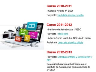 Curso 2010-2011
• Colegio Ayalde 4º ESO
Proyecto: Un billete de ida y vuelta



Curso 2011-2012
• Instituto de Astrabudua ...