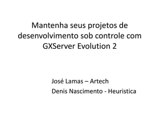Mantenha seus projetos de
desenvolvimento sob controle com
      GXServer Evolution 2


        José Lamas – Artech
        Denis Nascimento - Heuristica
 