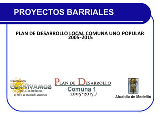 PLAN DE DESARROLLO LOCAL COMUNA UNO POPULAR  2005-2015 PROYECTOS BARRIALES 