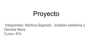 Proyecto
Integrantes: Martina Sagredo , Inslebin estefania y
Daniela Mora
Curso: 8ºA
 