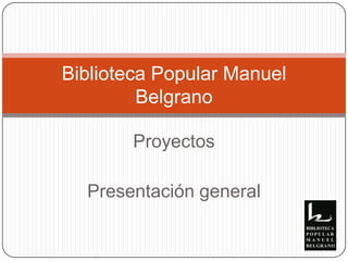 Proyectos Presentación general Biblioteca Popular Manuel Belgrano 