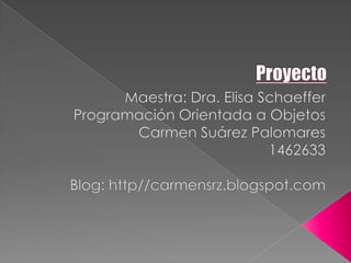 Proyecto Maestra: Dra. Elisa Schaeffer Programación Orientada a Objetos Carmen Suárez Palomares 1462633 Blog: http//carmensrz.blogspot.com 