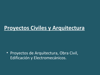 Proyectos Civiles y Arquitectura
• Proyectos de Arquitectura, Obra Civil,
Edificación y Electromecánicos.
 