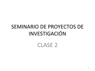 SEMINARIO DE PROYECTOS DE
      INVESTIGACIÓN

         CLASE 2


                            1
 