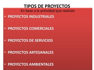 TIPOS DE PROYECTOS
En base a la actividad que realizan
• PROYECTOS INDUSTRIALES
• PROYECTOS COMERCIALES
• PROYECTOS DE SERVICIOS
• PROYECTOS ARTESANALES
• PROYECTOS AMBIENTALES
 