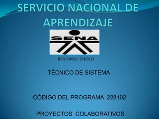 SERVICIO NACIONAL DE APRENDIZAJE REGIONAL  CHOCO TÉCNICO DE SISTEMA	     CÓDIGO DEL PROGRAMA  228102  PROYECTOS  COLABORATIVOS     