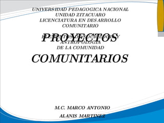 PROYECTOS COMUNITARIOS M.C. MARCO ANTONIO ALANIS MARTINEZ UNIVERSIDAD PEDAGOGICA NACIONAL UNIDAD ZITACUARO LICENCIATURA EN DESARROLLO COMUNITARIO ELEMENTOS DE SOCIOLOGIA Y ANTROPOLOGIA DE LA COMUNIDAD 