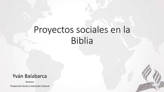 Proyectos sociales en la
Biblia
Yván Balabarca
Director
Proyección Social y Extensión Cultural
 