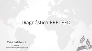 Diagnóstico PRECEED
Yván Balabarca
Director
Proyección Social y Extensión Cultural
 