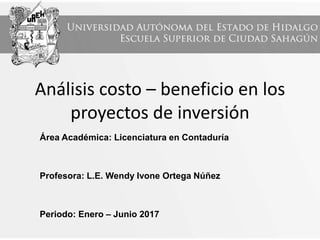 Análisis costo – beneficio en los
proyectos de inversión
Área Académica: Licenciatura en Contaduría
Profesora: L.E. Wendy Ivone Ortega Núñez
Periodo: Enero – Junio 2017
 