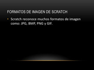 FORMATOS DE IMAGEN DE SCRATCH
• Scratch reconoce muchos formatos de imagen
como: JPG, BMP, PNG y GIF.
 