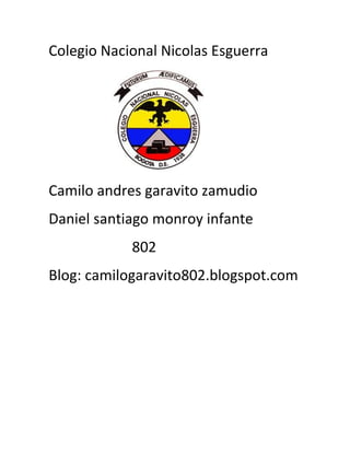 Colegio Nacional Nicolas Esguerra




Camilo andres garavito zamudio
Daniel santiago monroy infante
            802
Blog: camilogaravito802.blogspot.com
 