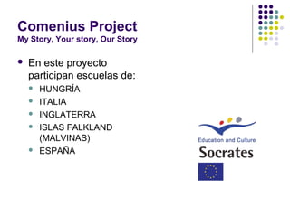Comenius Project
My Story, Your story, Our Story
 En este proyecto
participan escuelas de:
 HUNGRÍA
 ITALIA
 INGLATERRA
 ISLAS FALKLAND
(MALVINAS)
 ESPAÑA
 