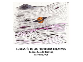 EL DESAFÍO DE LOS PROYECTOS CREATIVOS
Enrique Posada Restrepo
Mayo de 2014
 
