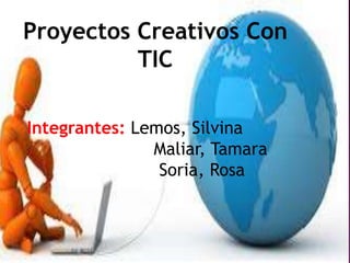 Proyectos Creativos Con
TIC
Integrantes: Lemos, Silvina
Maliar, Tamara
Soria, Rosa
 