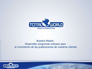 Nuestra Misión:  Desarrollar programas exitosos para  el crecimiento de las publicaciones de nuestros clientes ® Creation & Development by Total World Company 