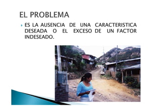 ES LA AUSENCIA DE UNA CARACTERISTICA
DESEADA O EL EXCESO DE UN FACTOR
INDESEADO.
 